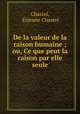 De la valeur de la raison humaine ; ou, Ce que peut la raison par elle seule., Chastel, Etienne Chastel 