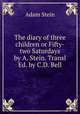 The diary of three children or Fifty-two Saturdays by A. Stein. Transl Ed. by C.D. Bell, Catherine D. Bell 