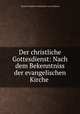 Der christliche Gottesdienst: Nach dem Bekenntniss der evangelischen Kirche ., Theodor Friedrich Ludwig Nees von Esenbeck 