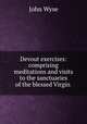 Devout exercises: comprising meditations and visits to the sanctuaries of the blessed Virgin ., John Wyse 