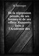 De la rpression pnale, de ses formes et de ses effets. Rapports faits l`Acadmie des ., M. Berenger 