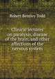 Clinical lectures on paralysis, disease of the brain, and other affections of the nervous system, Robert Bentley Todd 