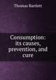 Consumption: its causes, prevention, and cure, Thomas Bartlett 