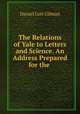 The Relations of Yale to Letters and Science. An Address Prepared for the ., Gilman Daniel Coit 
