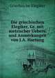 Die griechischen Elegiker, Gr. mit metrischer Uebers. und Anmerkungen von J.A. Hartung, Griechische Elegiker 