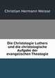 Die Christologie Luthers und die christologische Aufgabe der evangelischen Theologie, Christian Hermann Weisse 