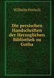 Die persischen Handschriften der Herzoglichen Bibliothek zu Gotha, Wilhelm Pertsch 