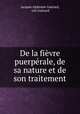 De la fievre puerperale, de sa nature et de son traitement, Jacques Alphonse Guerard 