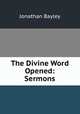 The Divine Word Opened: Sermons, Jonathan Bayley 
