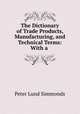 The Dictionary of Trade Products, Manufacturing, and Technical Terms: With a ., Peter Lund Simmonds 