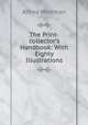 The Print-collector`s Handbook: With Eighty Illustrations, Alfred Whitman 