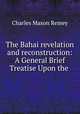 The Bahai revelation and reconstruction: A General Brief Treatise Upon the ., Charles Mason Remey 