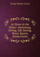 At Home in the Water: Swimming, Diving, Life Saving, Water Sports, Natatoriums, George Hebden Corsan 