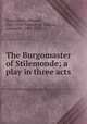 The Burgomaster of Stilemonde; a play in three acts, Maeterlinck, Maurice, 1862-1949,Teixeira de Mattos, Alexander, 1865-1921, tr 