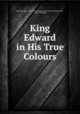 King Edward in His True Colours, Edward Legge 