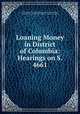 Loaning Money in District of Columbia: Hearings on S. 4661, United States Congress. Senate . District of Columbia , United States , District of Columbia , Senate, Congress 