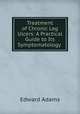 Treatment of Chronic Leg Ulcers: A Practical Guide to Its Symptomatology ., Edward Adams 
