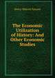 The Economic Utilization of History: And Other Economic Studies, Henry Walcott Farnam 
