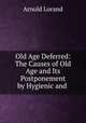 Old Age Deferred: The Causes of Old Age and Its Postponement by Hygienic and ., Arnold Lorand 