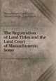 The Registration of Land Titles and the Land Court of Massachusetts: Some ., Massachusetts Land Court, Massachusetts , Land Court 