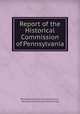 Report of the Historical Commission of Pennsylvania, Pennsylvania Historical Commission , Pennsylvania Historical Commission 