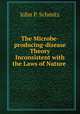The Microbe-producing-disease Theory Inconsistent with the Laws of Nature ., John P. Schmitz 