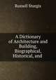 A Dictionary of Architecture and Building, Biographical, Historical, and ., Russell Sturgis 