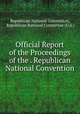 Official Report of the Proceedings of the . Republican National Convention, Republican National Convention, Republican National Committee (U.S.) 