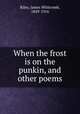 When the frost is on the punkin, and other poems, Riley, James Whitcomb, 1849-1916 