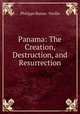 Panama: The Creation, Destruction, and Resurrection, Philippe Bunau -Varilla 