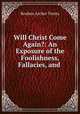 Will Christ Come Again?: An Exposure of the Foolishness, Fallacies, and ., R. A. Torrey 