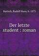 Der letzte student : roman, Bartsch, Rudolf Hans, b. 1873 