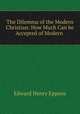 The Dilemma of the Modern Christian: How Much Can be Accepted of Modern ., Edward Henry Eppens 