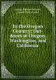 In the Oregon Country: Out-doors in Oregon, Washington, and California ., George Palmer Putnam , James Withycombe 