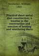 Practical sheet metal duct construction; a treatise in the construction and erection of heating and ventilating ducts, Neubecker, William, 1864- 