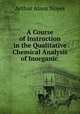 A Course of Instruction in the Qualitative Chemical Analysis of Inorganic ., Arthur Amos Noyes 
