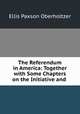 The Referendum in America: Together with Some Chapters on the Initiative and ., Ellis Paxson Oberholtzer 