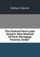 The Federal Farm Loan System, New Method of Farm Mortgage Finance, Under ., Herbert Myrick 