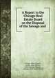 A Report to the Chicago Real Estate Board on the Disposal of the Sewage and ., George Albert Soper , Arthur John Martin , John Duncan Watson , Chicago Real Estate Board 