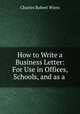 How to Write a Business Letter: For Use in Offices, Schools, and as a ., Charles Robert Wiers 