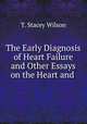 The Early Diagnosis of Heart Failure and Other Essays on the Heart and ., T. Stacey Wilson 