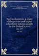 Negro education; a study of the private and higher schools for colored people in the United States.. no. 39, United States. Office of Education,Jones, Thomas Jesse, 1873-1950,Phelps-Stokes Fund 