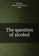 The question of alcohol, Williams, Edward Huntington, 1868- 