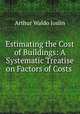 Estimating the Cost of Buildings: A Systematic Treatise on Factors of Costs ., Arthur Waldo Joslin 