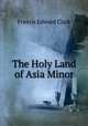 The Holy Land of Asia Minor, Francis E. Clark 