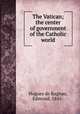 The Vatican; the center of government of the Catholic world, Hugues de Ragnau, Edmond, 1845- 