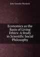 Economics as the Basis of Living Ethics: A Study in Scientific Social Philosophy, John Gormley Murdoch 