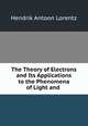 The Theory of Electrons and Its Applications to the Phenomena of Light and ., Hendrik Antoon Lorentz 