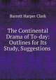The Continental Drama of To-day: Outlines for Its Study, Suggestions ., Clark, Barrett H. (Barrett Harper), 1890-1953 