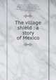The village shield : a story of Mexico, Gaines, Ruth, 1877-1952,Read, Georgia Willis,Bullock, W. (William), fl. 1808-1828, ill,Von Tempsky, G. F., ill,Rugendas, Johann Moritz, 1802-1858, ill,E.P. Dutton (Firm) pbl 
